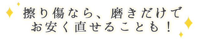 擦り傷なら、磨きだけで、お安く消せることも!