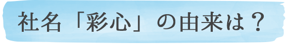 社名「彩心」の由来は?